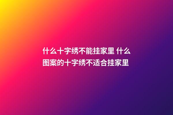 什么十字绣不能挂家里 什么图案的十字绣不适合挂家里